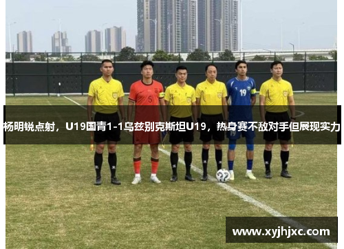 杨明锐点射，U19国青1-1乌兹别克斯坦U19，热身赛不敌对手但展现实力